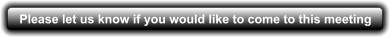 Please let us know if you would like to come to this meeting